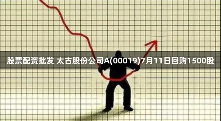 股票配资批发 太古股份公司A(00019)7月11日回购1500股