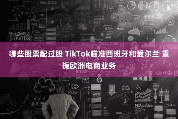 哪些股票配过股 TikTok瞄准西班牙和爱尔兰 重振欧洲电商业务