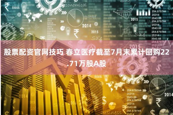 股票配资官网技巧 春立医疗截至7月末累计回购22.71万股A股