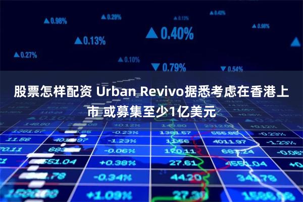 股票怎样配资 Urban Revivo据悉考虑在香港上市 或募集至少1亿美元