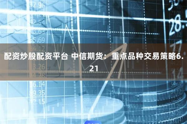 配资炒股配资平台 中信期货：重点品种交易策略6.21