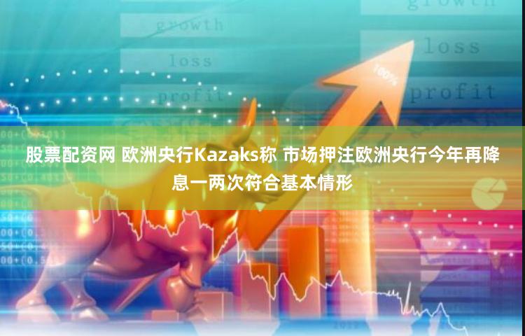 股票配资网 欧洲央行Kazaks称 市场押注欧洲央行今年再降息一两次符合基本情形