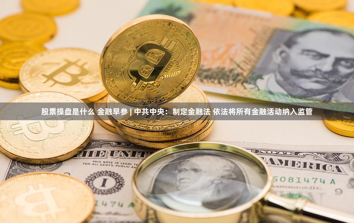 股票操盘是什么 金融早参 | 中共中央：制定金融法 依法将所有金融活动纳入监管