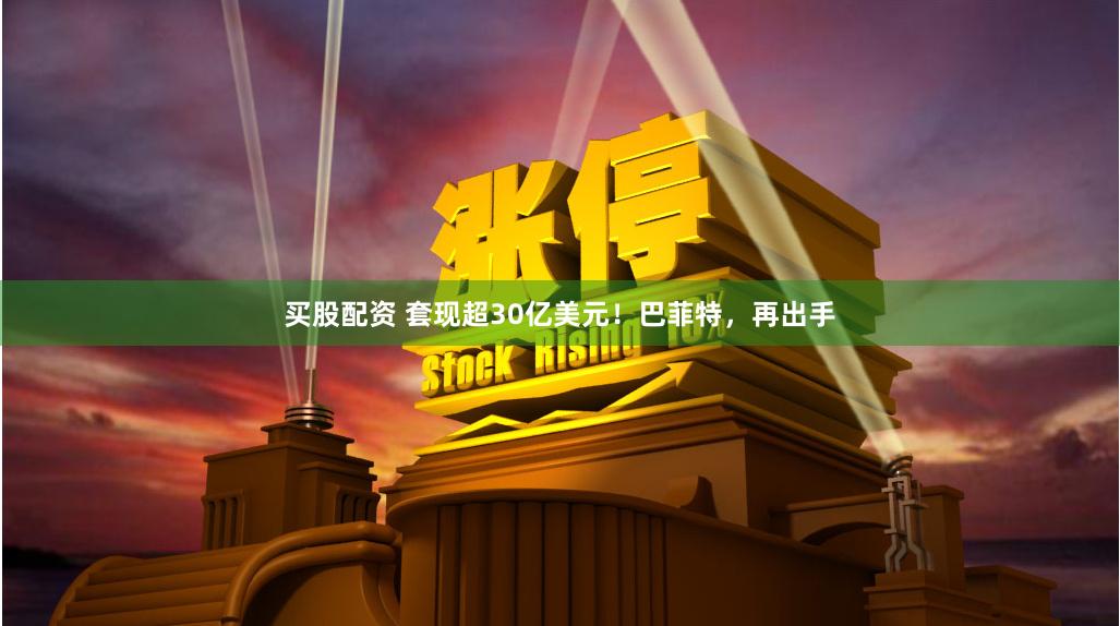 买股配资 套现超30亿美元！巴菲特，再出手
