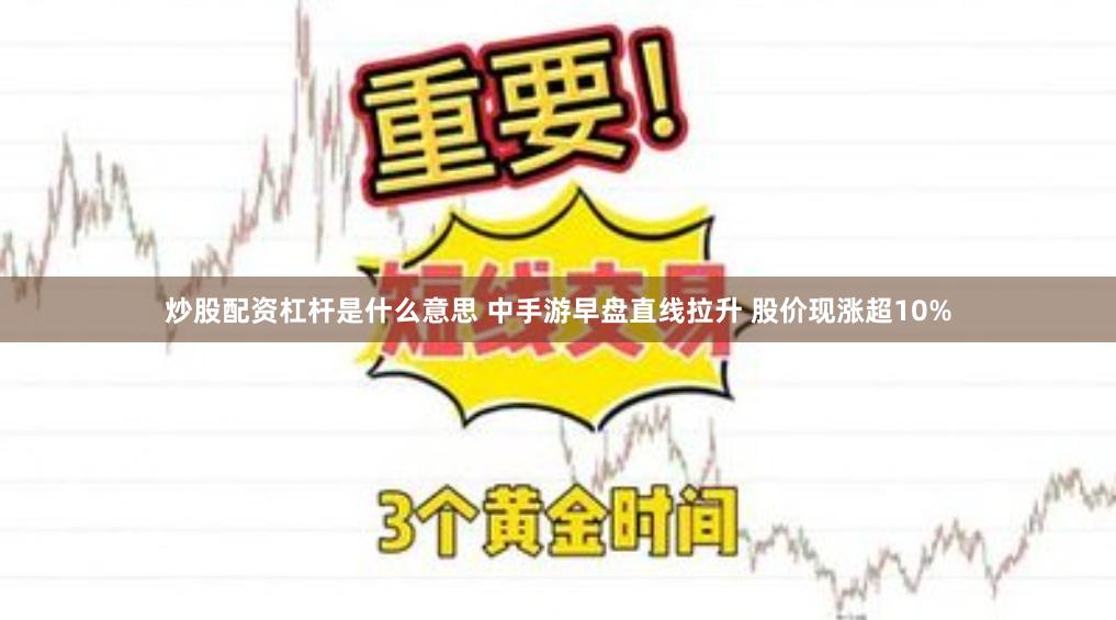 炒股配资杠杆是什么意思 中手游早盘直线拉升 股价现涨超10%