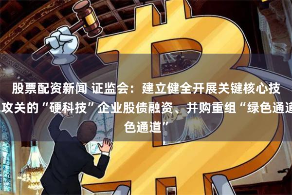 股票配资新闻 证监会：建立健全开展关键核心技术攻关的“硬科技”企业股债融资、并购重组“绿色通道”