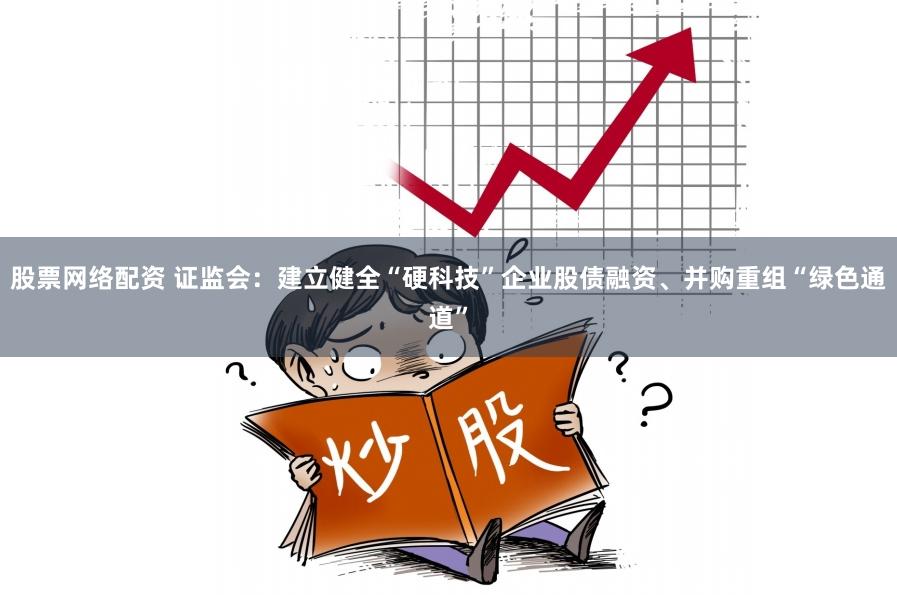 股票网络配资 证监会：建立健全“硬科技”企业股债融资、并购重组“绿色通道”