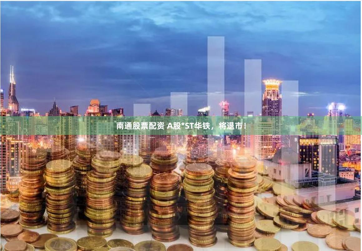 南通股票配资 A股*ST华铁，将退市！