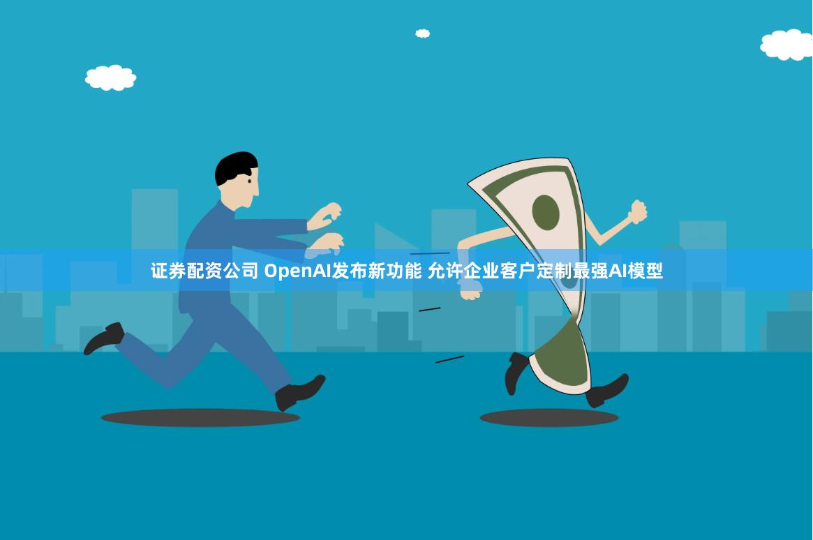 证券配资公司 OpenAI发布新功能 允许企业客户定制最强AI模型