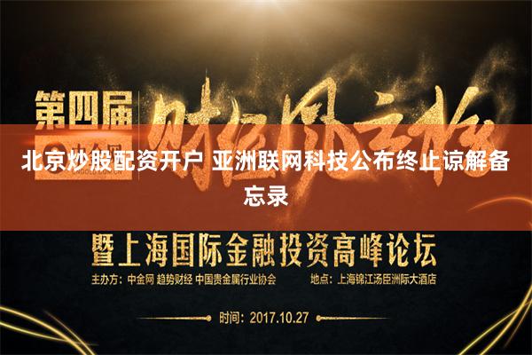 北京炒股配资开户 亚洲联网科技公布终止谅解备忘录