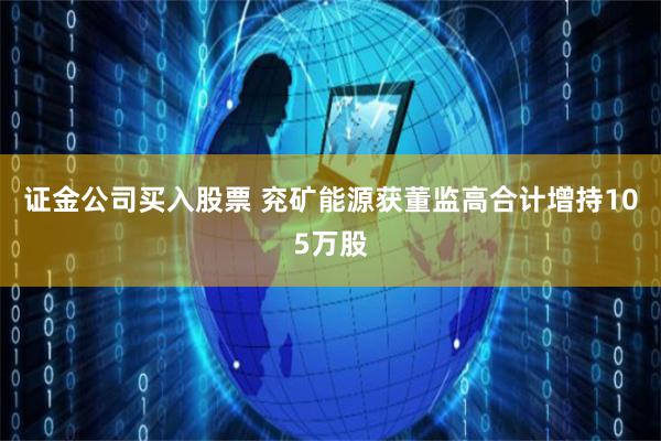 证金公司买入股票 兖矿能源获董监高合计增持105万股