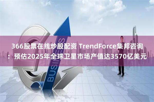 366股票在线炒股配资 TrendForce集邦咨询：预估2025年全球卫星市场产值达3570亿美元