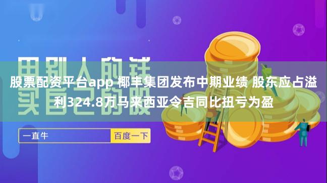 股票配资平台app 椰丰集团发布中期业绩 股东应占溢利324.8万马来西亚令吉同比扭亏为盈