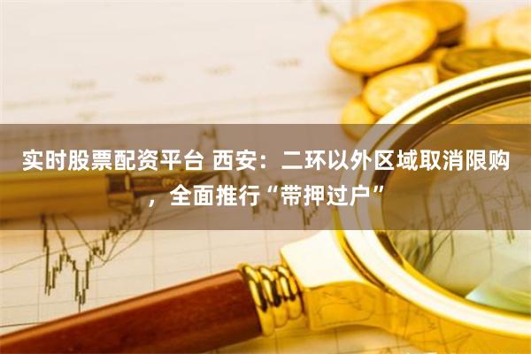 实时股票配资平台 西安：二环以外区域取消限购，全面推行“带押过户”