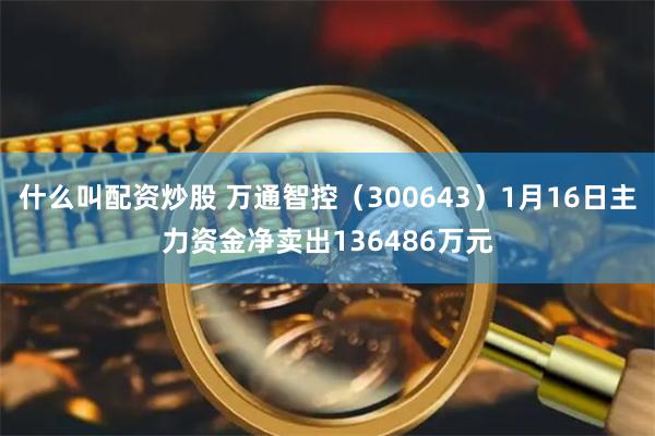 什么叫配资炒股 万通智控（300643）1月16日主力资金净卖出136486万元