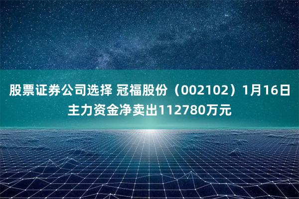 股票证券公司选择 冠福股份（002102）1月16日主力资金净卖出112780万元