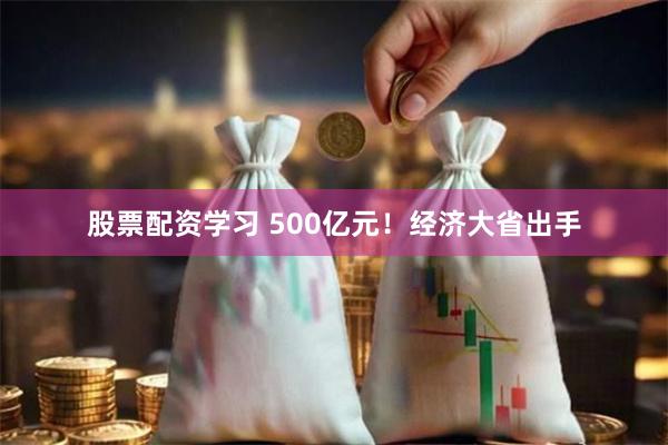 股票配资学习 500亿元！经济大省出手