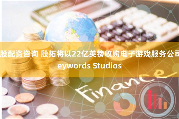 炒股配资咨询 殷拓将以22亿英镑收购电子游戏服务公司Keywords Studios