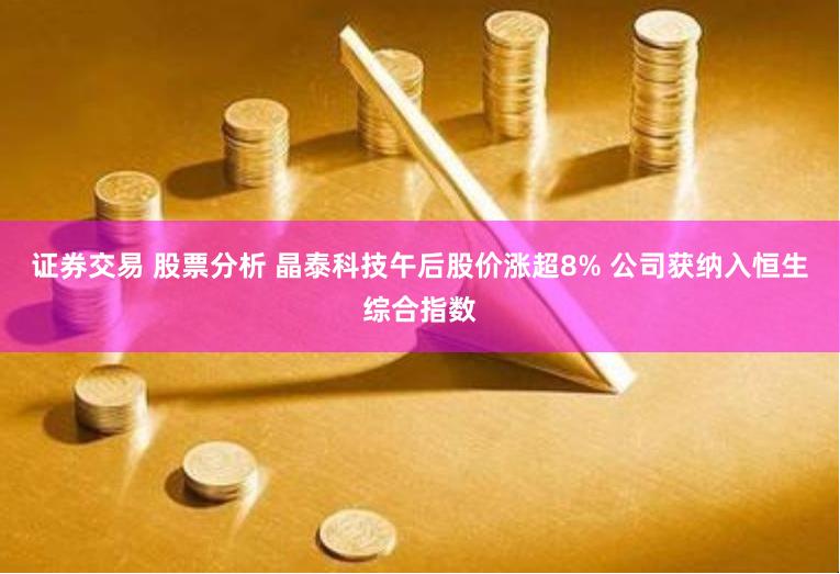 证券交易 股票分析 晶泰科技午后股价涨超8% 公司获纳入恒生综合指数