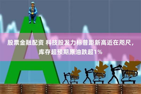 股票金融配资 科技股发力标普距新高近在咫尺，库存超预期原油跌超1%