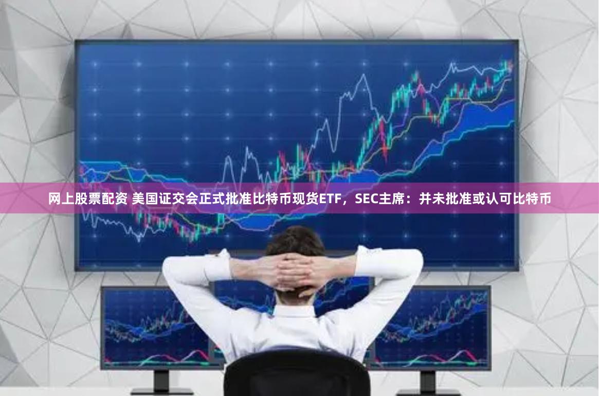 网上股票配资 美国证交会正式批准比特币现货ETF，SEC主席：并未批准或认可比特币