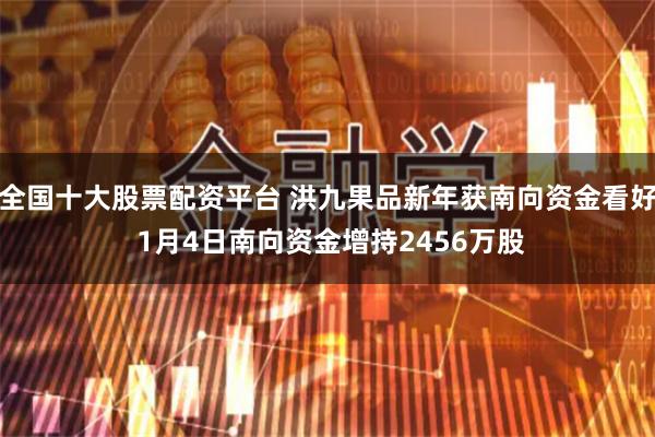 全国十大股票配资平台 洪九果品新年获南向资金看好 1月4日南向资金增持2456万股