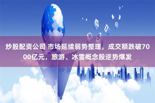 炒股配资公司 市场延续弱势整理，成交额跌破7000亿元，旅游、冰雪概念股逆势爆发