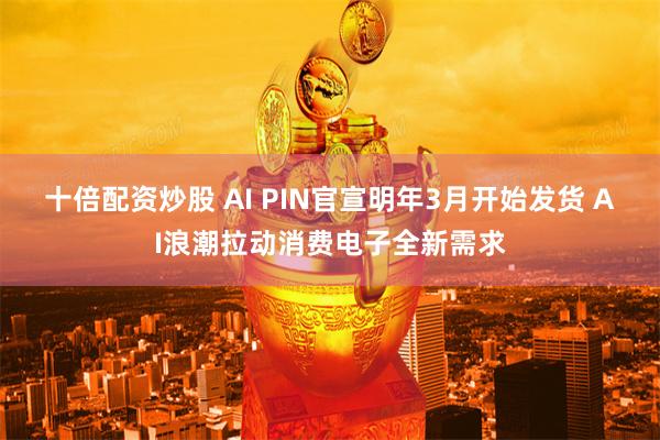 十倍配资炒股 AI PIN官宣明年3月开始发货 AI浪潮拉动消费电子全新需求