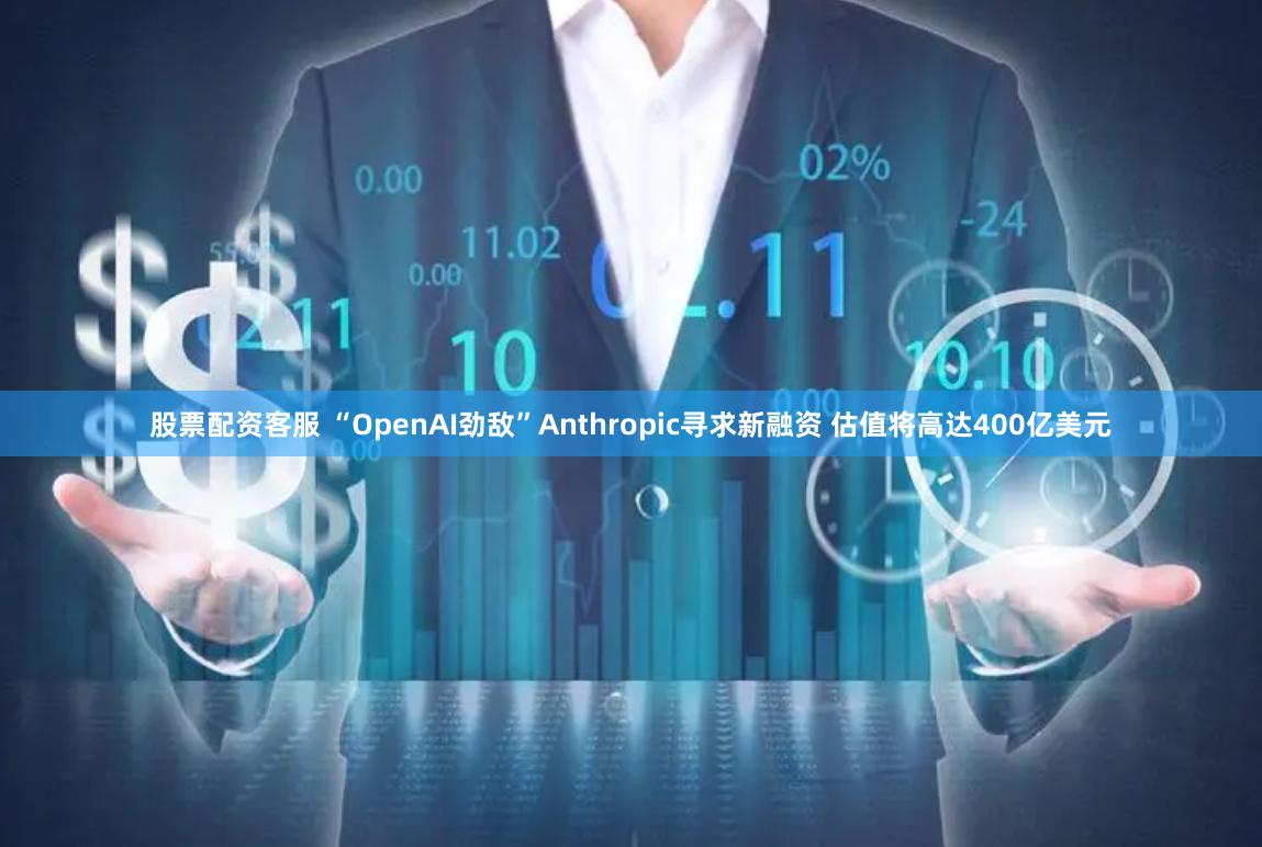 股票配资客服 “OpenAI劲敌”Anthropic寻求新融资 估值将高达400亿美元