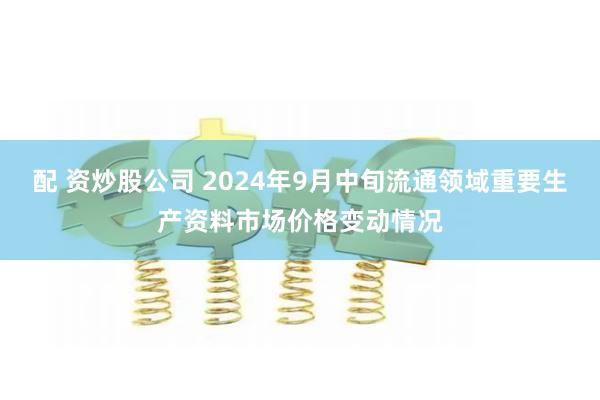 配 资炒股公司 2024年9月中旬流通领域重要生产资料市场价格变动情况