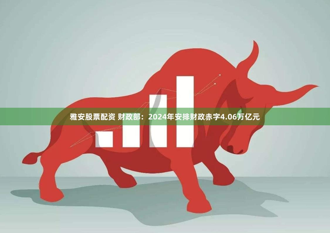 雅安股票配资 财政部：2024年安排财政赤字4.06万亿元