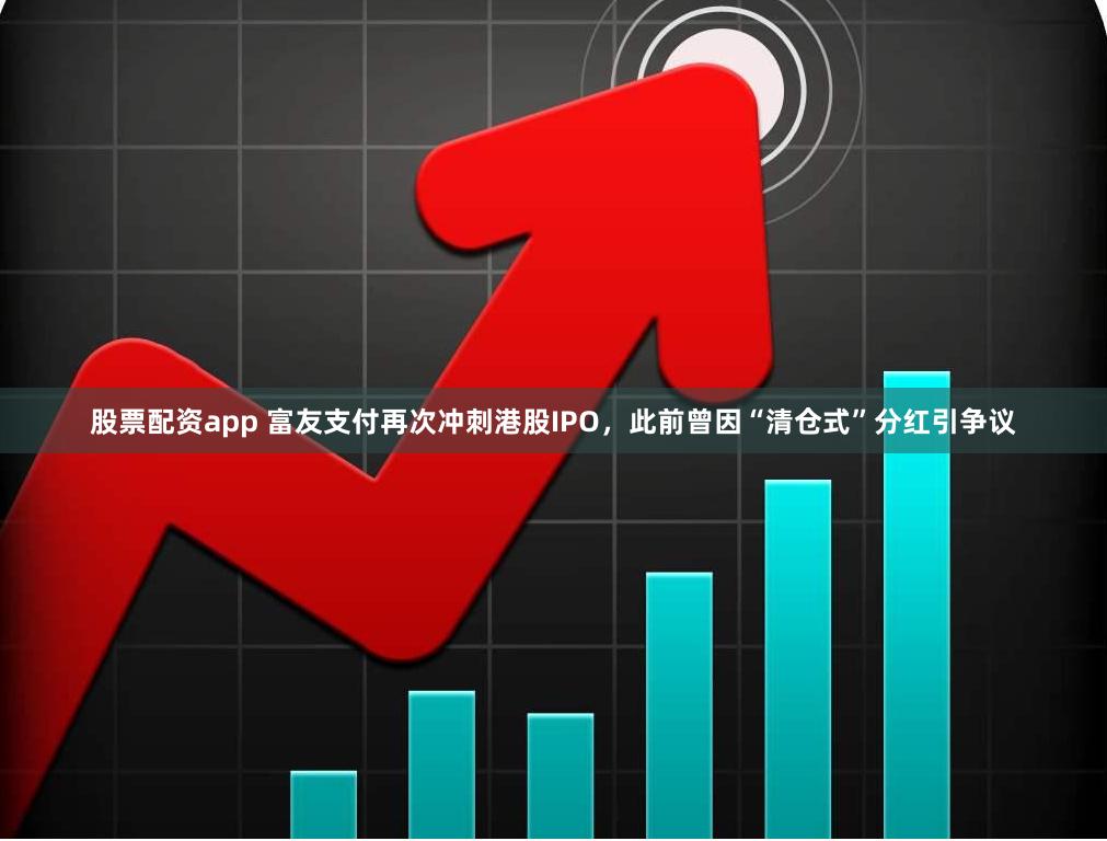 股票配资app 富友支付再次冲刺港股IPO，此前曾因“清仓式”分红引争议