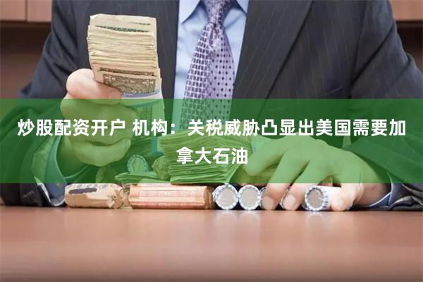 炒股配资开户 机构：关税威胁凸显出美国需要加拿大石油