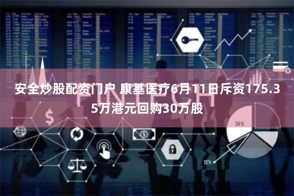 安全炒股配资门户 康基医疗6月11日斥资175.35万港元回购30万股