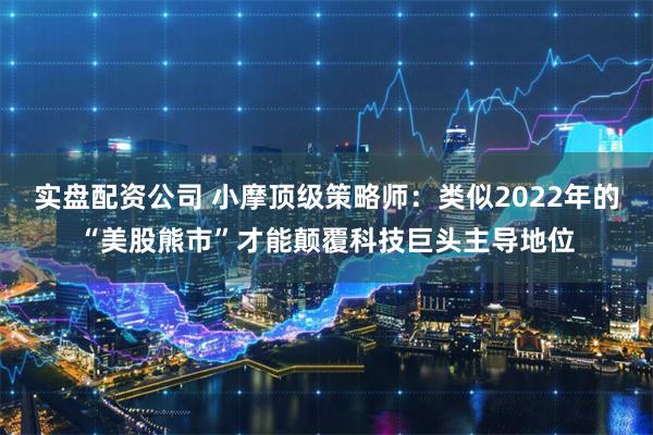 实盘配资公司 小摩顶级策略师：类似2022年的“美股熊市”才能颠覆科技巨头主导地位