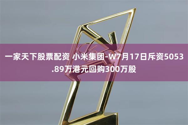 一家天下股票配资 小米集团-W7月17日斥资5053.89万港元回购300万股