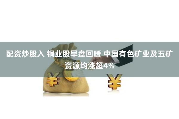 配资炒股入 铜业股早盘回暖 中国有色矿业及五矿资源均涨超4%