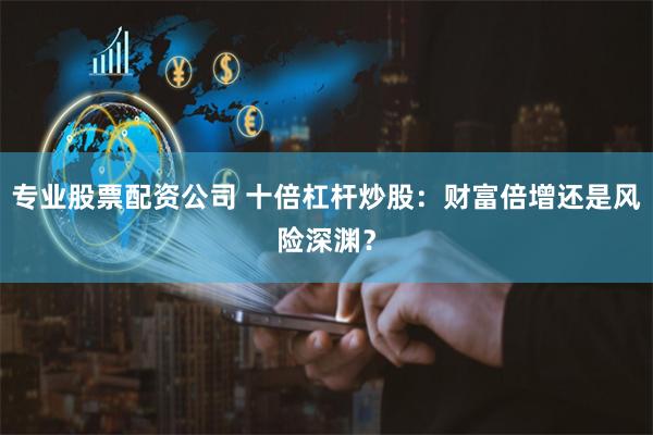 专业股票配资公司 十倍杠杆炒股：财富倍增还是风险深渊？