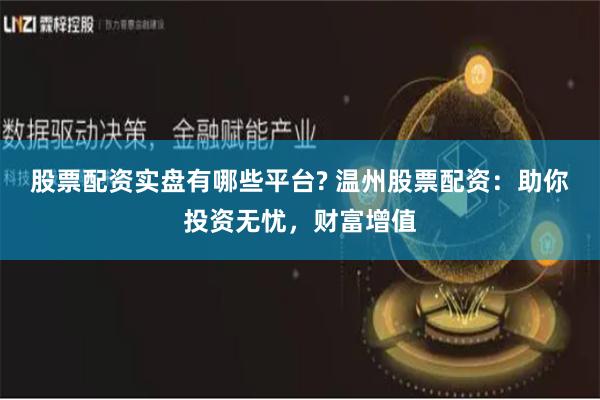 股票配资实盘有哪些平台? 温州股票配资：助你投资无忧，财富增值