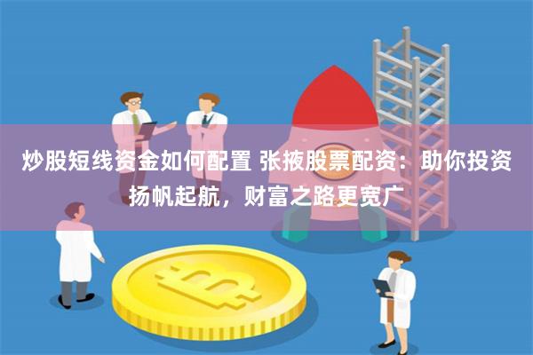 炒股短线资金如何配置 张掖股票配资：助你投资扬帆起航，财富之路更宽广