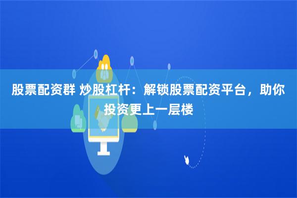 股票配资群 炒股杠杆：解锁股票配资平台，助你投资更上一层楼