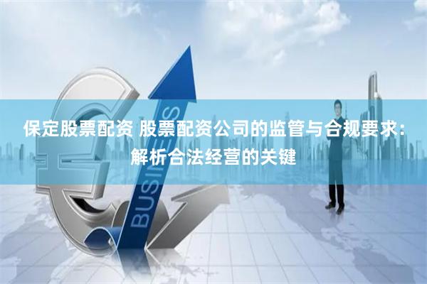 保定股票配资 股票配资公司的监管与合规要求：解析合法经营的关键
