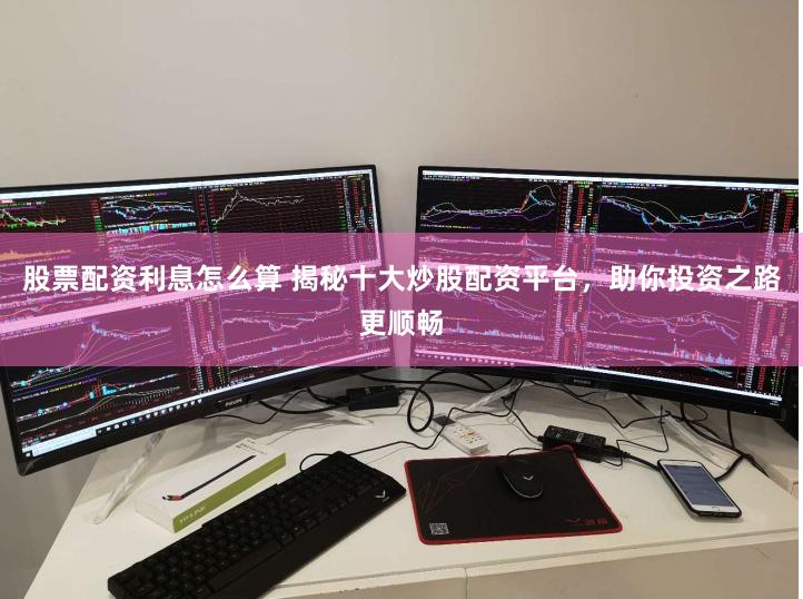 股票配资利息怎么算 揭秘十大炒股配资平台，助你投资之路更顺畅