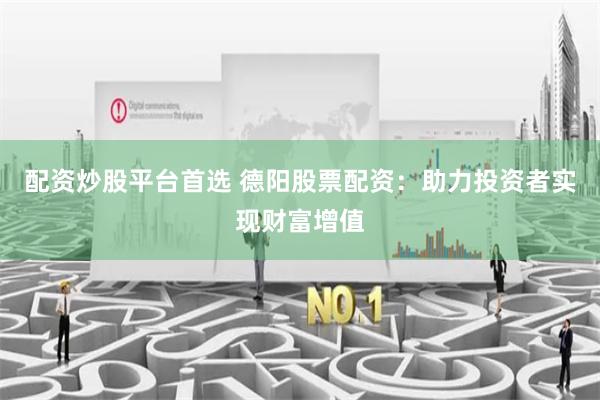 配资炒股平台首选 德阳股票配资：助力投资者实现财富增值