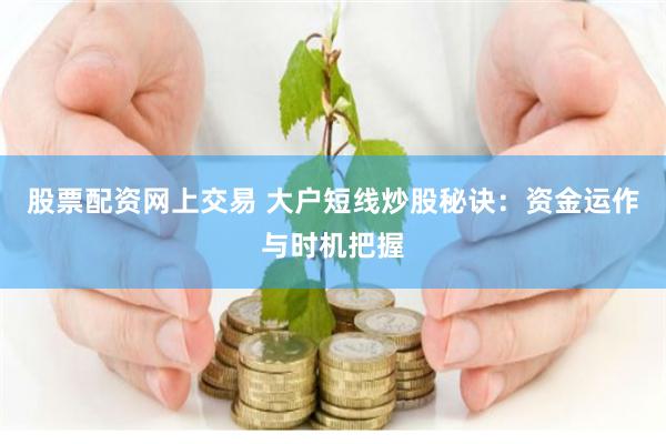 股票配资网上交易 大户短线炒股秘诀：资金运作与时机把握