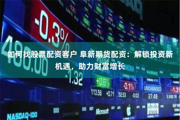 如何找股票配资客户 阜新期货配资：解锁投资新机遇，助力财富增长