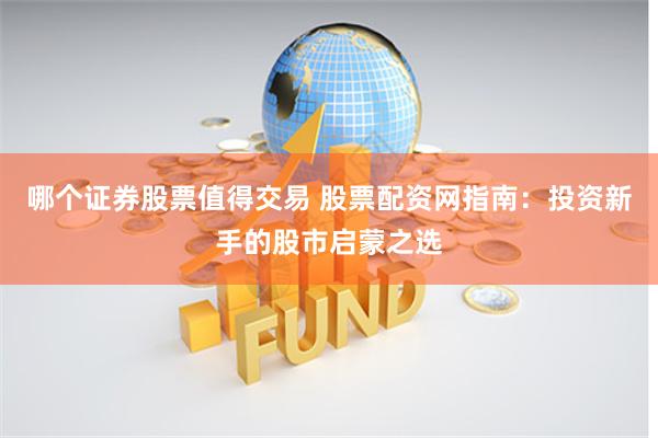 哪个证券股票值得交易 股票配资网指南：投资新手的股市启蒙之选