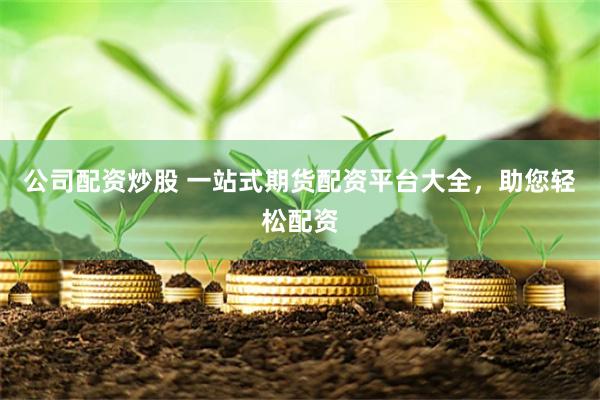 公司配资炒股 一站式期货配资平台大全，助您轻松配资
