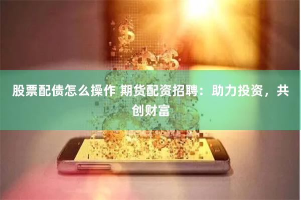 股票配债怎么操作 期货配资招聘：助力投资，共创财富