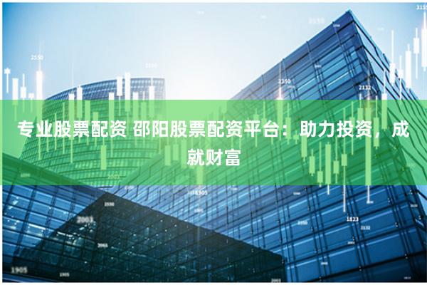 专业股票配资 邵阳股票配资平台：助力投资，成就财富